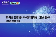 如何自己搭建4399游戏网站（怎么创4399游戏帐号）