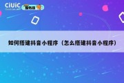如何搭建抖音小程序（怎么搭建抖音小程序）