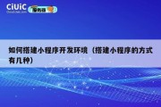 如何搭建小程序开发环境（搭建小程序的方式有几种）