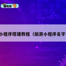 旅游小程序搭建教程（旅游小程序名字大全）