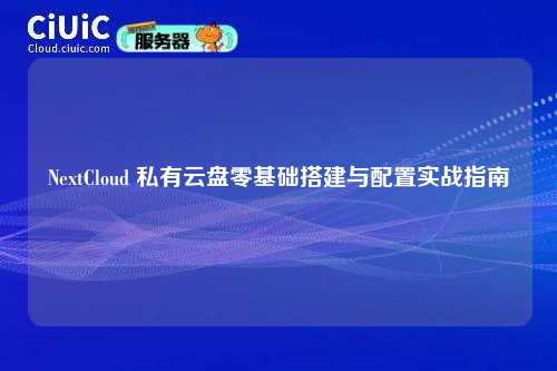 NextCloud 私有云盘零基础搭建与配置实战指南