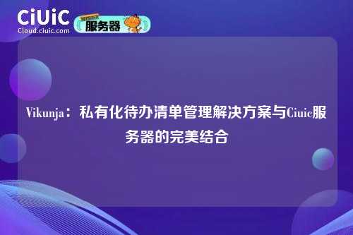 Vikunja：私有化待办清单管理解决方案与Ciuic服务器的完美结合