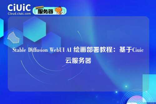 Stable Diffusion WebUI AI 绘画部署教程：基于Ciuic云服务器