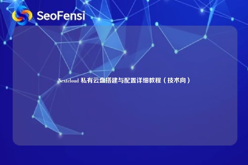 Nextcloud 私有云盘搭建与配置详细教程（技术向）