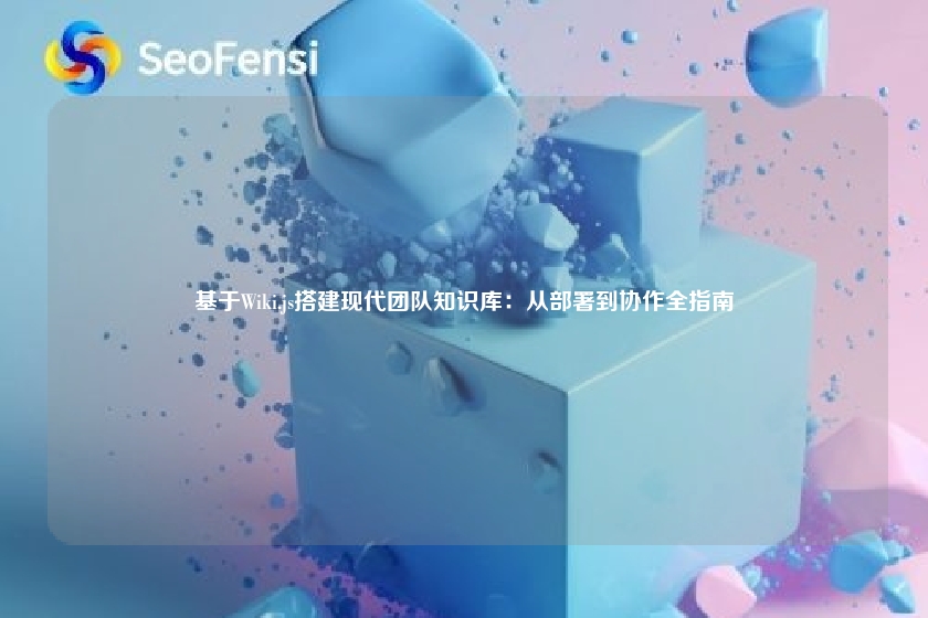 基于Wiki.js搭建现代团队知识库：从部署到协作全指南