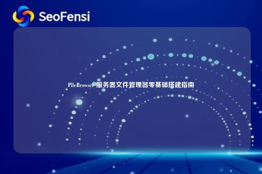 FileBrowser 服务器文件管理器零基础搭建指南
