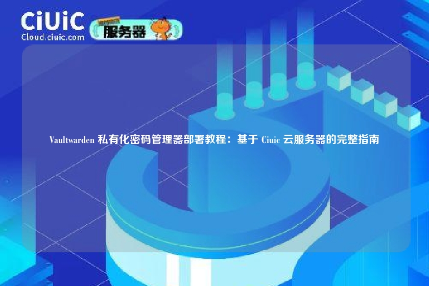 Vaultwarden 私有化密码管理器部署教程：基于 Ciuic 云服务器的完整指南