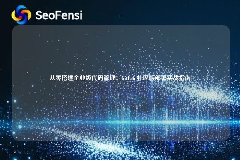从零搭建企业级代码管理：GitLab 社区版部署实战指南