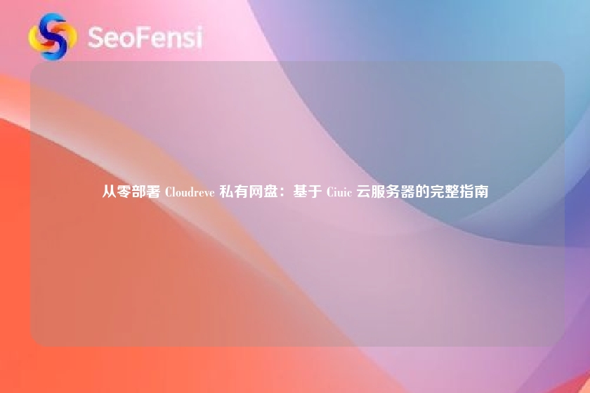 从零部署 Cloudreve 私有网盘：基于 Ciuic 云服务器的完整指南