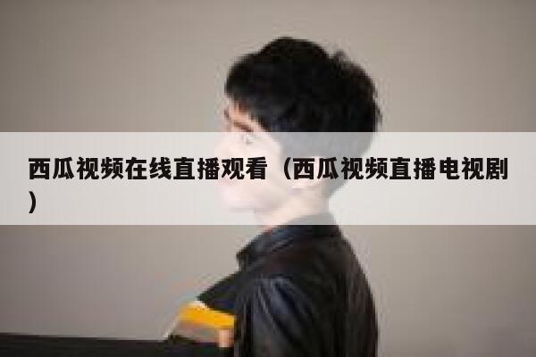西瓜视频在线直播观看（西瓜视频直播电视剧） 第1张