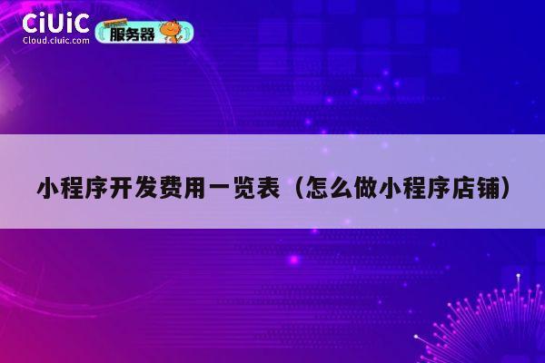 小程序开发费用一览表（怎么做小程序店铺） 第1张