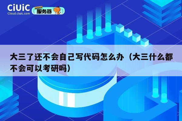 大三了还不会自己写代码怎么办（大三什么都不会可以考研吗） 第1张
