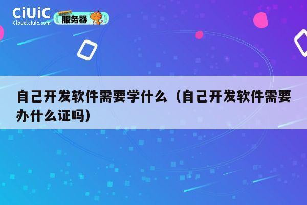 自己开发软件需要学什么（自己开发软件需要办什么证吗） 第1张