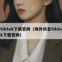 tiktok下载官网（海外抖音tiktok下载官网）