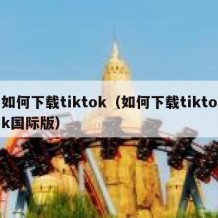 如何下载tiktok（如何下载tiktok国际版）