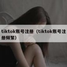 tiktok账号注册（tiktok账号注册频繁）