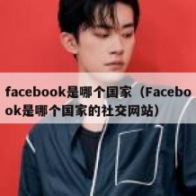 facebook是哪个国家（Facebook是哪个国家的社交网站）