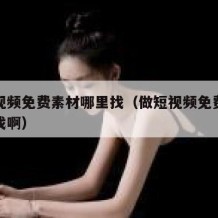 做短视频免费素材哪里找（做短视频免费素材哪里找啊）