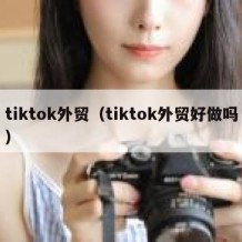 tiktok外贸（tiktok外贸好做吗）