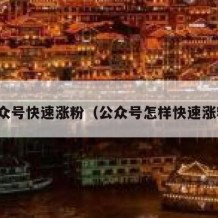 公众号快速涨粉（公众号怎样快速涨粉）