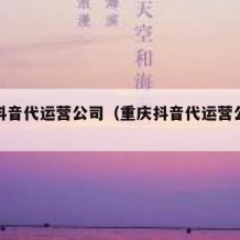 重庆抖音代运营公司（重庆抖音代运营公司电话）