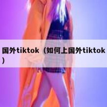 国外tiktok（如何上国外tiktok）