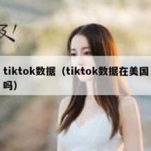 tiktok数据（tiktok数据在美国吗）