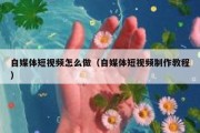 自媒体短视频怎么做（自媒体短视频制作教程）