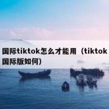国际tiktok怎么才能用（tiktok国际版如何）