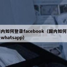 国内如何登录facebook（国内如何登录whatsapp）