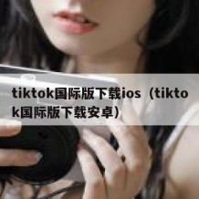 tiktok国际版下载ios（tiktok国际版下载安卓）