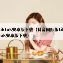 tiktok安卓版下载（抖音国际版tiktok安卓版下载）