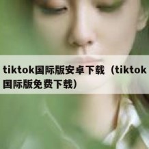 tiktok国际版安卓下载（tiktok国际版免费下载）