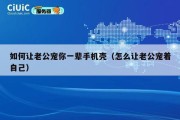 如何让老公宠你一辈手机壳（怎么让老公宠着自己）