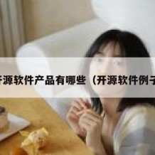 开源软件产品有哪些（开源软件例子）