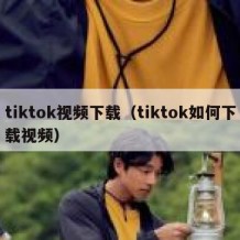 tiktok视频下载（tiktok如何下载视频）