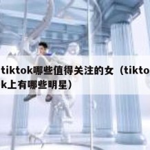 tiktok哪些值得关注的女（tiktok上有哪些明星）