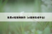 免费ai短视频制作（ai视频生成平台）