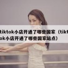 tiktok小店开通了哪些国家（tiktok小店开通了哪些国家站点）