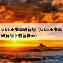 tiktok安卓破解版（tiktok安卓破解版下载蓝奏云）