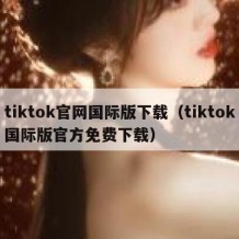 tiktok官网国际版下载（tiktok国际版官方免费下载）