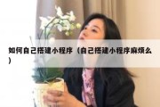 如何自己搭建小程序（自己搭建小程序麻烦么）