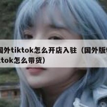 国外tiktok怎么开店入驻（国外版tiktok怎么带货）