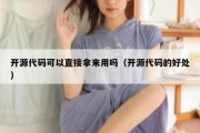 开源代码可以直接拿来用吗（开源代码的好处）