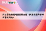 网站搭建教程阿里云服务器（阿里云服务器如何搭建网站）