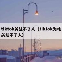 tiktok关注不了人（tiktok为啥关注不了人）