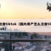 注册tiktok（国内用户怎么注册tiktok）