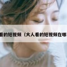 大人看的短视频（大人看的短视频在哪里找）