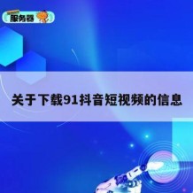关于下载91抖音短视频的信息