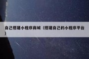 自己搭建小程序商城（搭建自己的小程序平台）